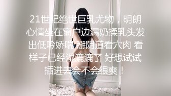 21世纪绝世巨乳尤物，明朗心情坐在窗户边漏奶揉乳头发出低吟娇喘 掰阴道看穴肉 看样子已经湿漉漉了 好想试试插进去会不会很爽！