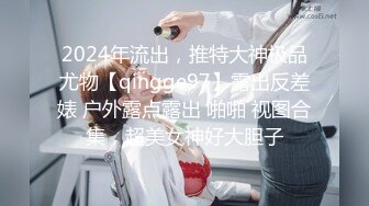 2024年流出，推特大神极品尤物【qingge97】露出反差婊 户外露点露出 啪啪 视图合集，超美女神好大胆子