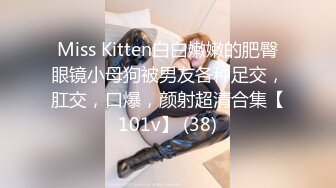 Miss Kitten白白嫩嫩的肥臀眼镜小母狗被男友各种足交，肛交，口爆，颜射超清合集【101v】 (38)