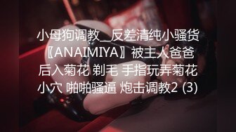 小母狗调教__反差清纯小骚货〖ANAIMIYA〗被主人爸爸后入菊花 剃毛 手指玩弄菊花小穴 啪啪骚逼 炮击调教2 (3)