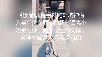 《极品CP魔手外购》坑神潜入某单位女厕实拍超多漂亮小姐姐方便，前后位逼脸同框，各种性感诱人毛毛逼 (10)