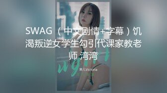 SWAG （中文剧情+字幕）饥渴叛逆女学生勾引代课家教老师 湾湾