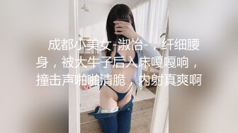    成都小美女-淑怡-，纤细腰身，被大牛子后入床嘎嘎响，撞击声啪啪清脆，内射真爽啊