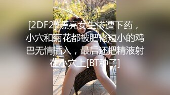 [2DF2] 漂亮女生惨遭下药，小穴和菊花都被肥佬短小的鸡巴无情插入，最后还把精液射在小穴上[BT种子]