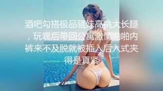 酒吧勾搭极品骚妹高挑大长腿，玩嘿后带回公寓激情啪啪内裤来不及脱就被插入后入式夹得是真紧