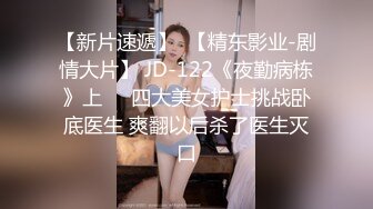 【新片速遞】  【精东影业-剧情大片】 JD-122《夜勤病栋》上❤️四大美女护士挑战卧底医生 爽翻以后杀了医生灭口