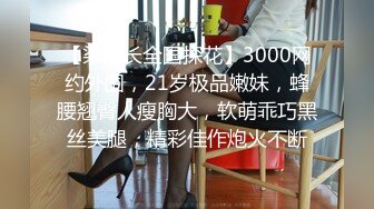 【柒探长全国探花】3000网约外围，21岁极品嫩妹，蜂腰翘臀人瘦胸大，软萌乖巧黑丝美腿，精彩佳作炮火不断