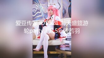 爱豆传媒 ID5321 海天盛筵游轮party淫乱5P 孟若羽