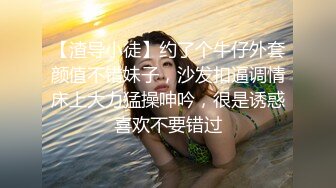 【渣导小徒】约了个牛仔外套颜值不错妹子，沙发扣逼调情床上大力猛操呻吟，很是诱惑喜欢不要错过