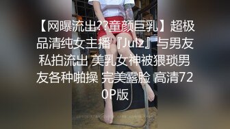 【网曝流出??童颜巨乳】超极品清纯女主播『Julz』与男友私拍流出 美乳女神被猥琐男友各种啪操 完美露脸 高清720P版