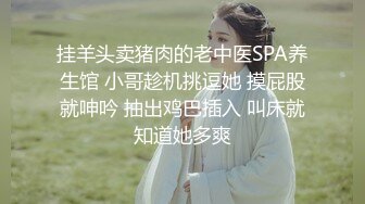 挂羊头卖猪肉的老中医SPA养生馆 小哥趁机挑逗她 摸屁股就呻吟 抽出鸡巴插入 叫床就知道她多爽