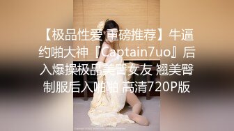 【极品性爱 重磅推荐】牛逼约啪大神『Captain7uo』后入爆操极品美臀女友 翘美臀制服后入啪啪 高清720P版