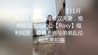 【新片速遞】⚫️⚫️【11月新品】逆天绿帽绿奴夫妻，推特极品王八老公【Roxy】福利视图，看着老婆与弟弟乱伦，他负责拍摄