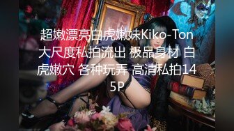 超嫩漂亮白虎嫩妹Kiko-Ton大尺度私拍流出 极品身材 白虎嫩穴 各种玩弄 高清私拍145P