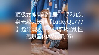 顶级女神高端性爱，172九头身无敌大长腿【LuckyQL777】超淫现场，大型群P淫乱性轰趴国内AV实录 (6)