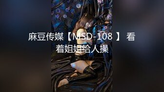 麻豆传媒【MSD-108 】 看着姐姐给人操