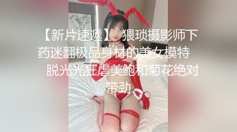 【新片速遞】  猥琐摄影师下药迷翻极品身材的美女模特❤️脱光光狂虐美鲍和菊花绝对带劲