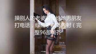 操别人的老婆时候给她男朋友打电话，绿帽子戴飞内射（完整96部简芥