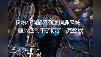 粉粉小胸脯系列之情趣网袜“骚屄还制不了你了”完整版