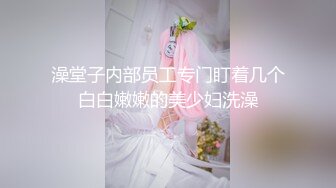 澡堂子内部员工专门盯着几个白白嫩嫩的美少妇洗澡