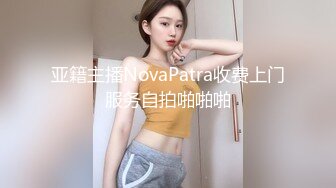 亚籍主播NovaPatra收费上门服务自拍啪啪啪