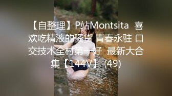 【自整理】P站Montsita  喜欢吃精液的骚货 青春永驻 口交技术全村第一好  最新大合集【144V】 (49)