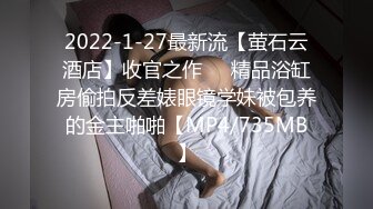 2022-1-27最新流【萤石云酒店】收官之作❤️精品浴缸房偷拍反差婊眼镜学妹被包养的金主啪啪【MP4/735MB】