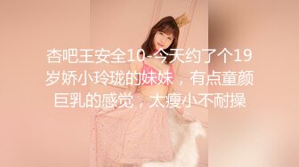 杏吧王安全10-今天约了个19岁娇小玲珑的妹妹，有点童颜巨乳的感觉，太瘦小不耐操