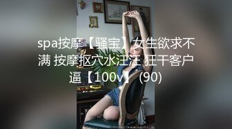 spa按摩【骚宝】女生欲求不满 按摩抠穴水汪汪 狂干客户逼【100v】 (90)