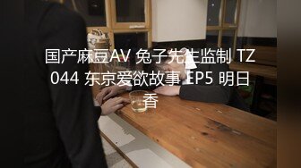 国产麻豆AV 兔子先生监制 TZ044 东京爱欲故事 EP5 明日香