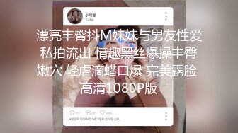 漂亮丰臀抖M妹妹与男友性爱私拍流出 情趣黑丝爆操丰臀嫩穴 轻虐滴蜡口爆 完美露脸 高清1080P版