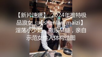 【新片速遞】  2024年推特极品浪女，【shenlan_maizi】淫荡小少妇，撒尿M腿，亲自示范女性人体构造图