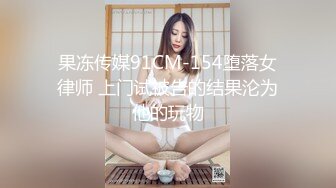 果冻传媒91CM-154堕落女律师 上门试被告的结果沦为他的玩物