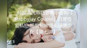 ✨韩国清纯乖巧萝莉小母狗「Rabbyjay Couple」日常性爱私拍 肥臀粉嫩馒头逼美少女【第七弹】