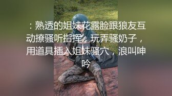 ：熟透的姐妹花露脸跟狼友互动撩骚听指挥，玩弄骚奶子，用道具插入姐妹骚穴，浪叫呻吟