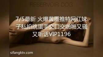 7/5最新 火爆黄圈推特网红妹子私拍跳蛋手交口交啪啪又骚又听话VIP1196