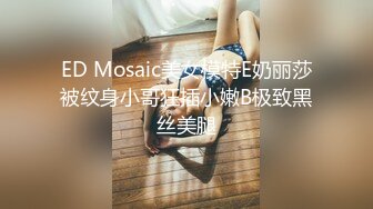 ED Mosaic美女模特E奶丽莎被纹身小哥狂插小嫩B极致黑丝美腿