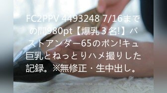 FC2PPV 4493248 7/16までの間980pt【爆乳３名!】バストアンダー65のボン!キュ巨乳とねっとりハメ撮りした記録。※無修正・生中出し。