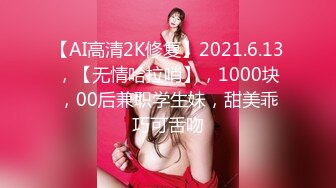 【AI高清2K修复】2021.6.13，【无情哈拉哨】，1000块，00后兼职学生妹，甜美乖巧可舌吻