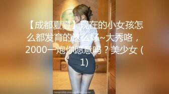 【成都夏夏】现在的小女孩怎么都发育的这么好~大秀咯，2000一炮你愿意吗？美少女 (1)