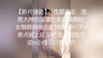 【新片速遞】✿性爱流出✿ 渣男大神的淫荡女友完美露脸 女蜘蛛侠被无套抽插 等一下~差点被上位夹射 怎么啦我不动~小情侣日常肏穴