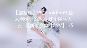 【自整理】P站Parik6969 在人烟稀少的地方 找个陌生人口交  最新大合集【89V】  (58)