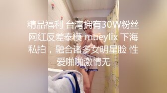 精品福利 台湾拥有30W粉丝网红反差泰模 mueylix 下海私拍，融合诸多女明星脸 性爱啪啪激情无