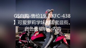 GS自购-售价19【 KFC-438 】可爱萝莉学妹和闺蜜逛街。白色长裙桃心内内