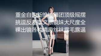 重金自购新维拉舞团顶级摇摆挑逗反差斯文眼镜妹大尺度全裸出镜各种情趣丝袜露毛露逼热舞