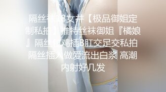 隔丝袜18女井【极品御姐定制私拍】推特丝袜御姐『橘娘』隔丝包鸡插B肛交足交私拍 隔丝插入做爱流出白浆 高潮内射好几发