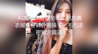  AI高清2K修复华北丶赵总黄衣服牛仔裤外围妹子，毛毛浓密掰穴摸逼