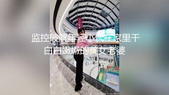  监控破解年轻小伙在家里干白白嫩嫩的美女老婆