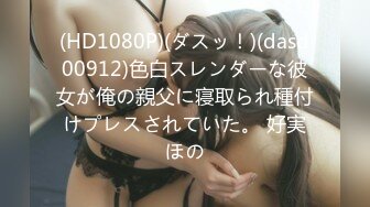 (HD1080P)(ダスッ！)(dasd00912)色白スレンダーな彼女が俺の親父に寝取られ種付けプレスされていた。 好実ほの