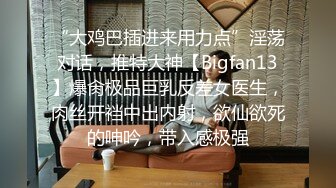 “大鸡巴插进来用力点”淫荡对话，推特大神【Bigfan13】爆肏极品巨乳反差女医生，肉丝开裆中出内射，欲仙欲死的呻吟，带入感极强